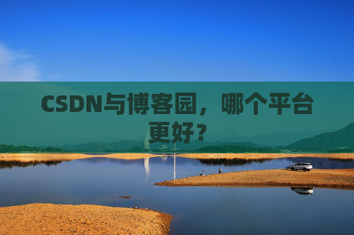 CSDN与博客园，哪个平台更好？